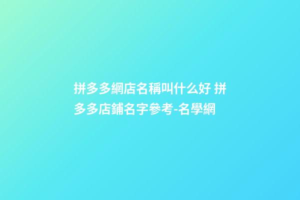 拼多多網店名稱叫什么好 拼多多店鋪名字參考-名學網